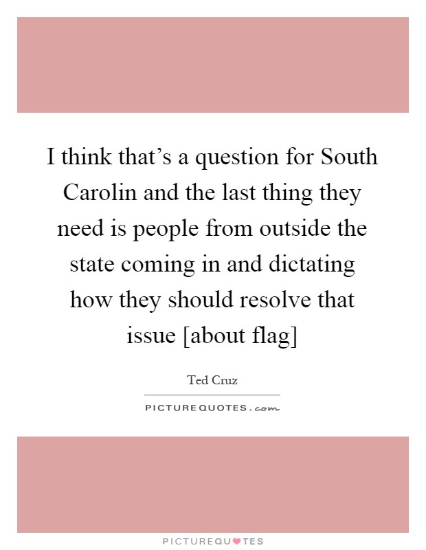 I think that's a question for South Carolin and the last thing they need is people from outside the state coming in and dictating how they should resolve that issue [about flag] Picture Quote #1