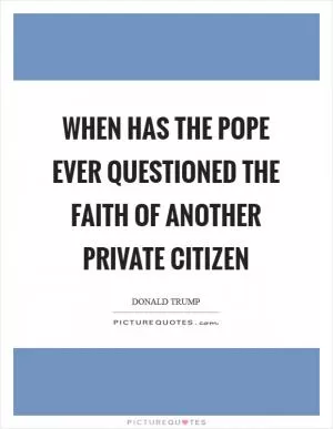 When has the pope ever questioned the faith of another private citizen Picture Quote #1