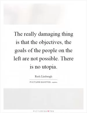 The really damaging thing is that the objectives, the goals of the people on the left are not possible. There is no utopia Picture Quote #1