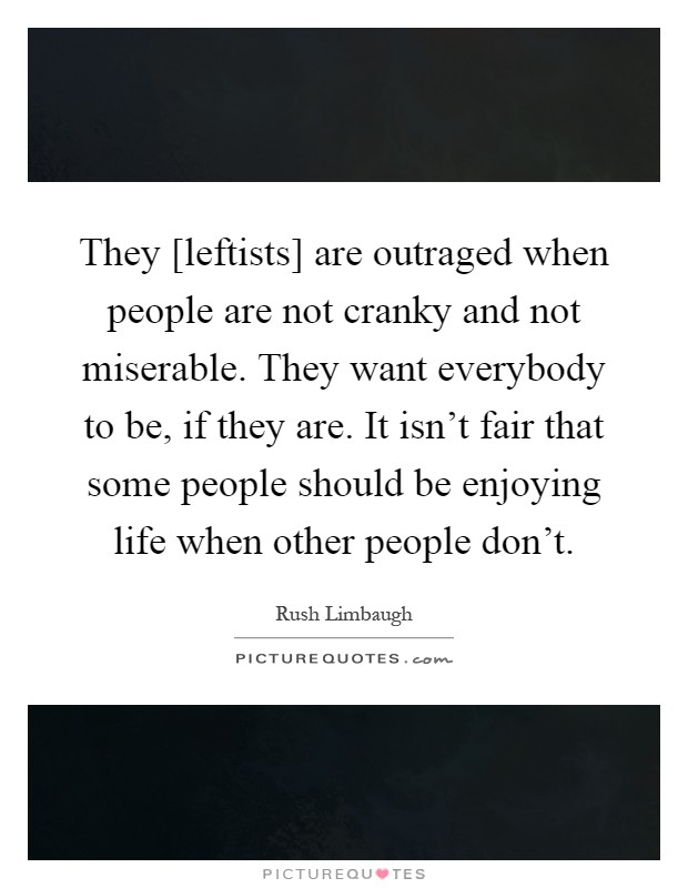 They [leftists] are outraged when people are not cranky and not miserable. They want everybody to be, if they are. It isn't fair that some people should be enjoying life when other people don't Picture Quote #1