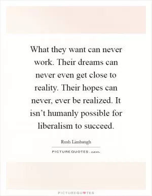 What they want can never work. Their dreams can never even get close to reality. Their hopes can never, ever be realized. It isn’t humanly possible for liberalism to succeed Picture Quote #1