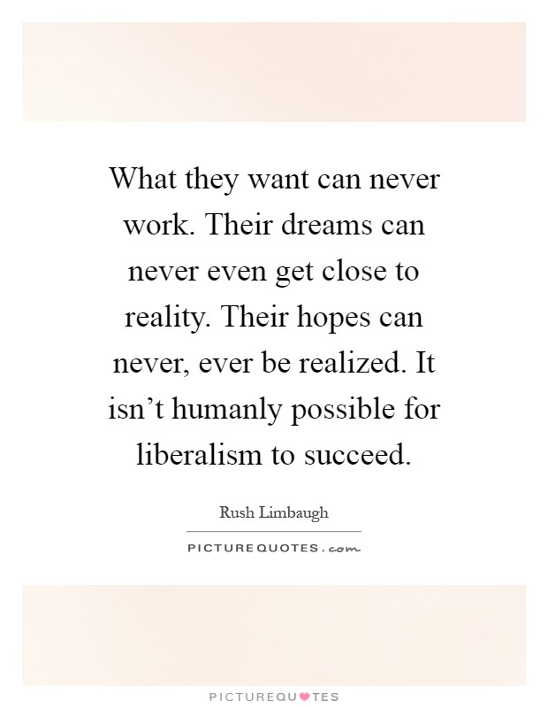 What they want can never work. Their dreams can never even get close to reality. Their hopes can never, ever be realized. It isn't humanly possible for liberalism to succeed Picture Quote #1