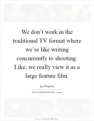 We don’t work in the traditional TV format where we’re like writing concurrently to shooting. Like, we really view it as a large feature film Picture Quote #1