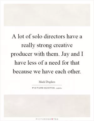 A lot of solo directors have a really strong creative producer with them. Jay and I have less of a need for that because we have each other Picture Quote #1