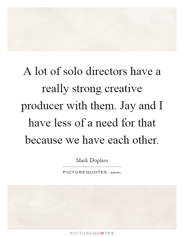 A lot of solo directors have a really strong creative producer with them. Jay and I have less of a need for that because we have each other Picture Quote #1