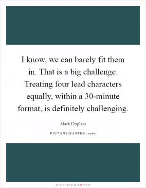 I know, we can barely fit them in. That is a big challenge. Treating four lead characters equally, within a 30-minute format, is definitely challenging Picture Quote #1