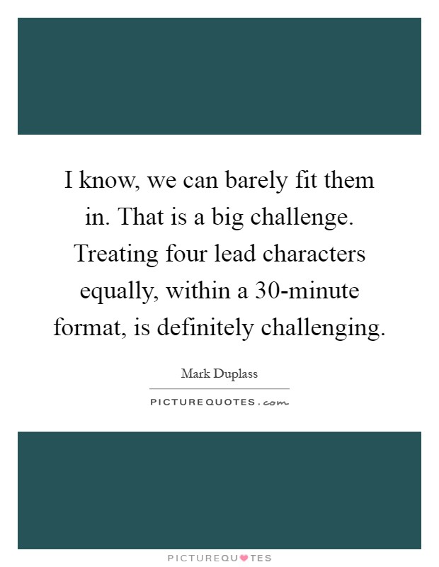 I know, we can barely fit them in. That is a big challenge. Treating four lead characters equally, within a 30-minute format, is definitely challenging Picture Quote #1
