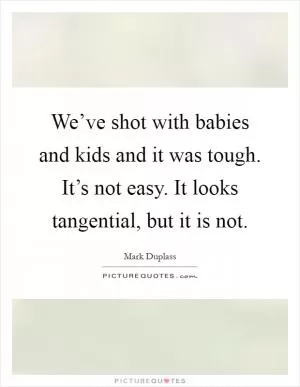 We’ve shot with babies and kids and it was tough. It’s not easy. It looks tangential, but it is not Picture Quote #1