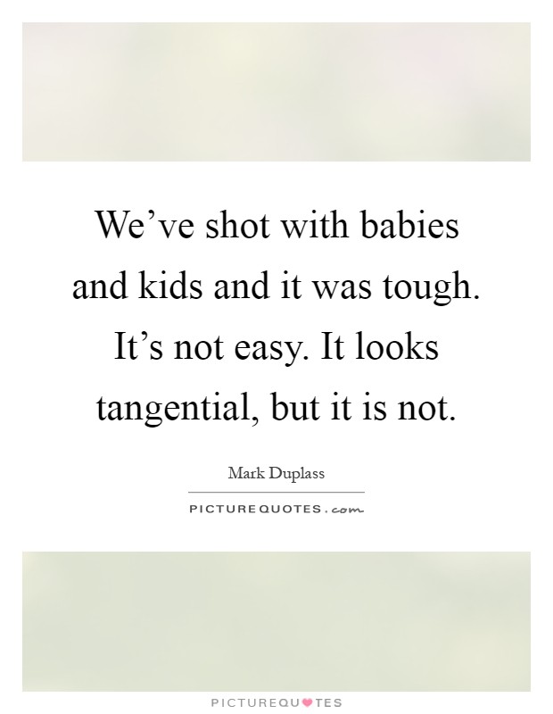We've shot with babies and kids and it was tough. It's not easy. It looks tangential, but it is not Picture Quote #1