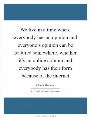 We live in a time where everybody has an opinion and everyone’s opinion can be featured somewhere, whether it’s an online column and everybody has their form because of the internet Picture Quote #1