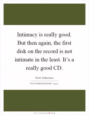 Intimacy is really good. But then again, the first disk on the record is not intimate in the least. It’s a really good CD Picture Quote #1