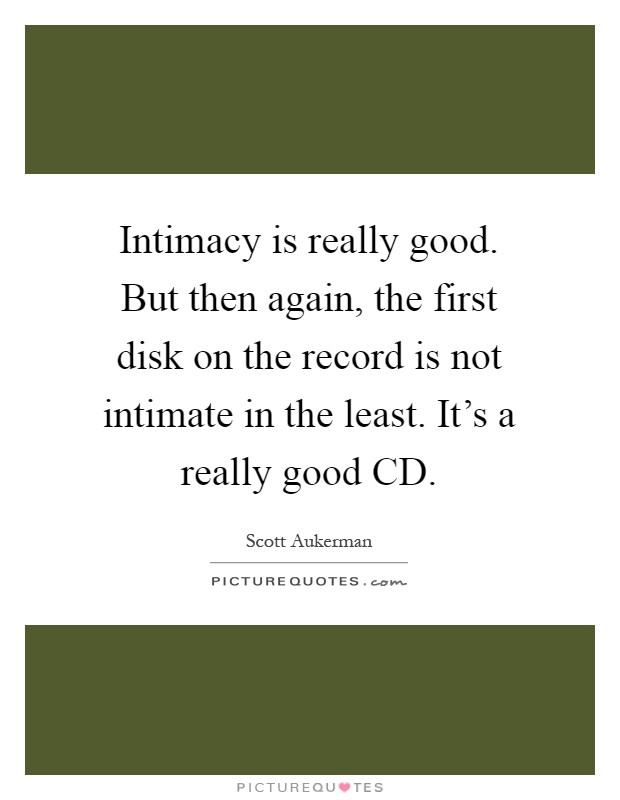 Intimacy is really good. But then again, the first disk on the record is not intimate in the least. It's a really good CD Picture Quote #1
