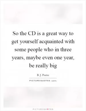So the CD is a great way to get yourself acquainted with some people who in three years, maybe even one year, be really big Picture Quote #1