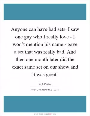Anyone can have bad sets. I saw one guy who I really love - I won’t mention his name - gave a set that was really bad. And then one month later did the exact same set on our show and it was great Picture Quote #1