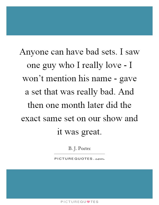 Anyone can have bad sets. I saw one guy who I really love - I won't mention his name - gave a set that was really bad. And then one month later did the exact same set on our show and it was great Picture Quote #1