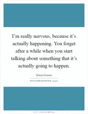 I’m really nervous, because it’s actually happening. You forget after a while when you start talking about something that it’s actually going to happen Picture Quote #1