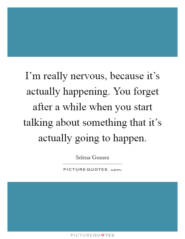 I'm really nervous, because it's actually happening. You forget after a while when you start talking about something that it's actually going to happen Picture Quote #1