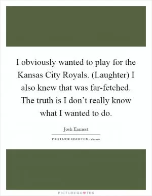 I obviously wanted to play for the Kansas City Royals. (Laughter) I also knew that was far-fetched. The truth is I don’t really know what I wanted to do Picture Quote #1