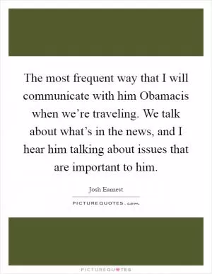 The most frequent way that I will communicate with him Obamacis when we’re traveling. We talk about what’s in the news, and I hear him talking about issues that are important to him Picture Quote #1