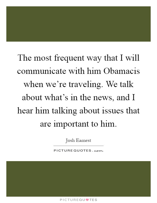 The most frequent way that I will communicate with him Obamacis when we're traveling. We talk about what's in the news, and I hear him talking about issues that are important to him Picture Quote #1