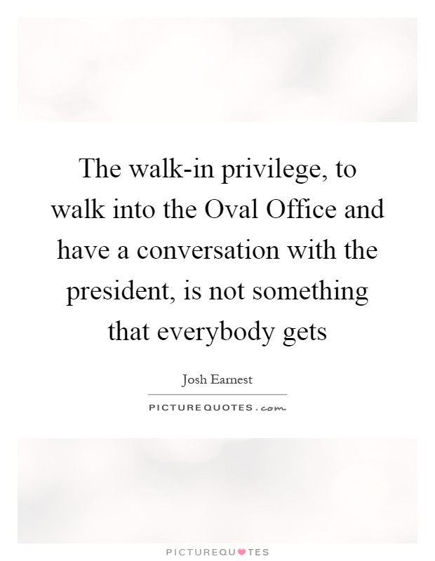 The walk-in privilege, to walk into the Oval Office and have a conversation with the president, is not something that everybody gets Picture Quote #1