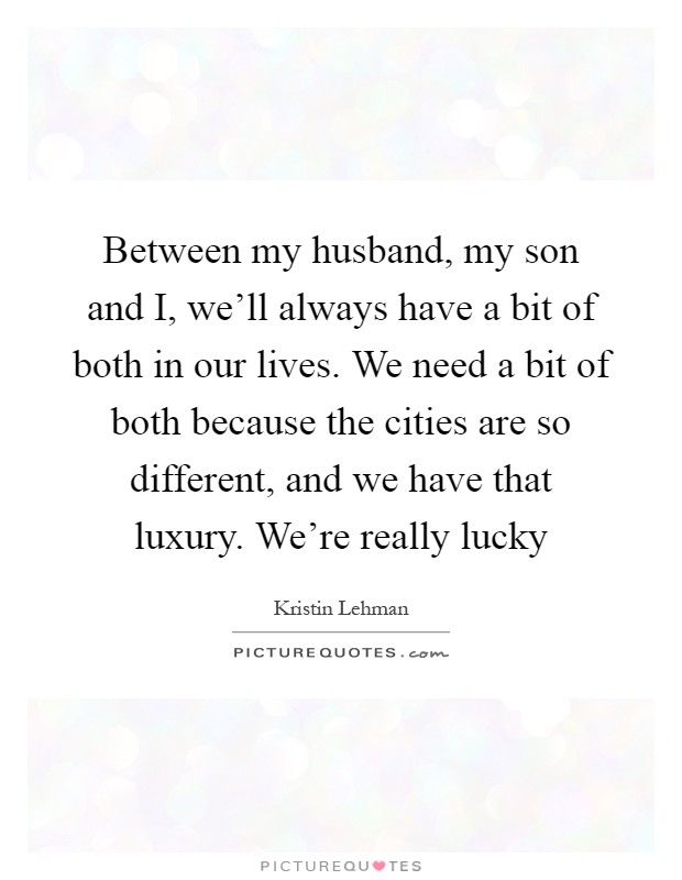 Between my husband, my son and I, we'll always have a bit of both in our lives. We need a bit of both because the cities are so different, and we have that luxury. We're really lucky Picture Quote #1