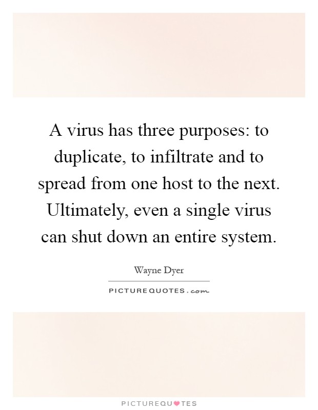 A virus has three purposes: to duplicate, to infiltrate and to spread from one host to the next. Ultimately, even a single virus can shut down an entire system Picture Quote #1