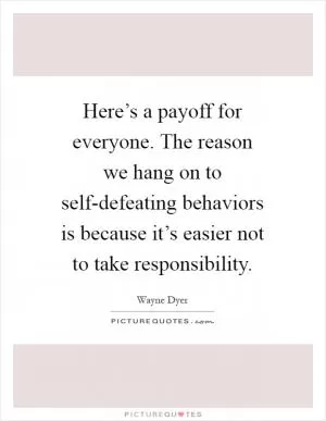 Here’s a payoff for everyone. The reason we hang on to self-defeating behaviors is because it’s easier not to take responsibility Picture Quote #1