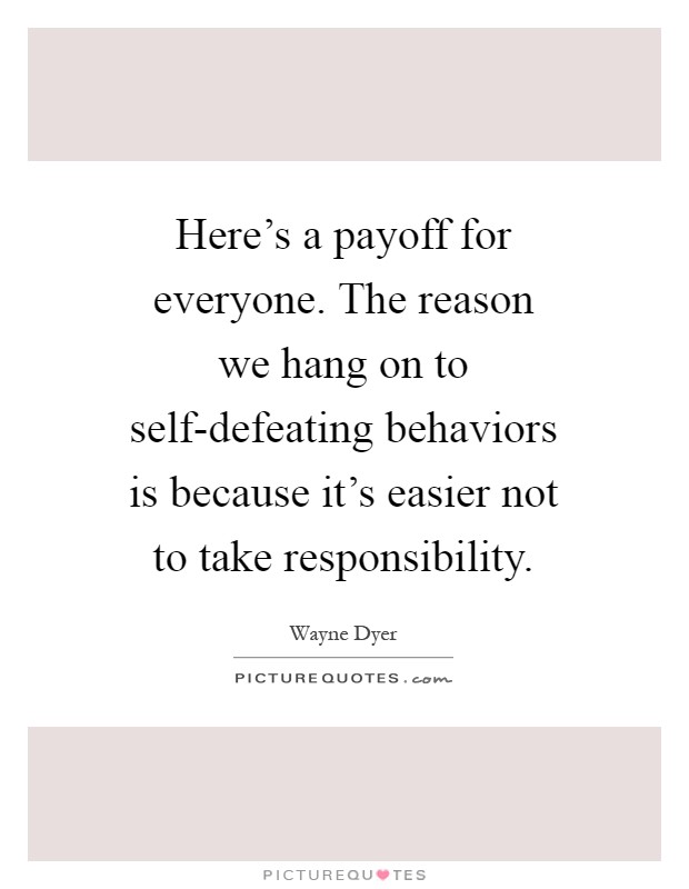 Here's a payoff for everyone. The reason we hang on to self-defeating behaviors is because it's easier not to take responsibility Picture Quote #1