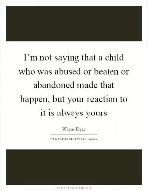 I’m not saying that a child who was abused or beaten or abandoned made that happen, but your reaction to it is always yours Picture Quote #1