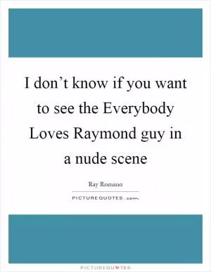 I don’t know if you want to see the Everybody Loves Raymond guy in a nude scene Picture Quote #1