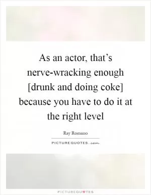 As an actor, that’s nerve-wracking enough [drunk and doing coke] because you have to do it at the right level Picture Quote #1