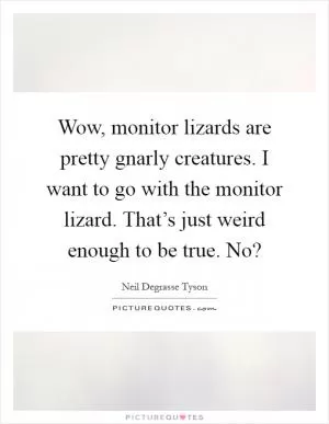 Wow, monitor lizards are pretty gnarly creatures. I want to go with the monitor lizard. That’s just weird enough to be true. No? Picture Quote #1