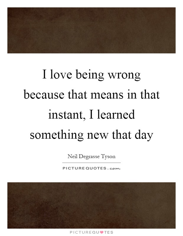 I love being wrong because that means in that instant, I learned something new that day Picture Quote #1