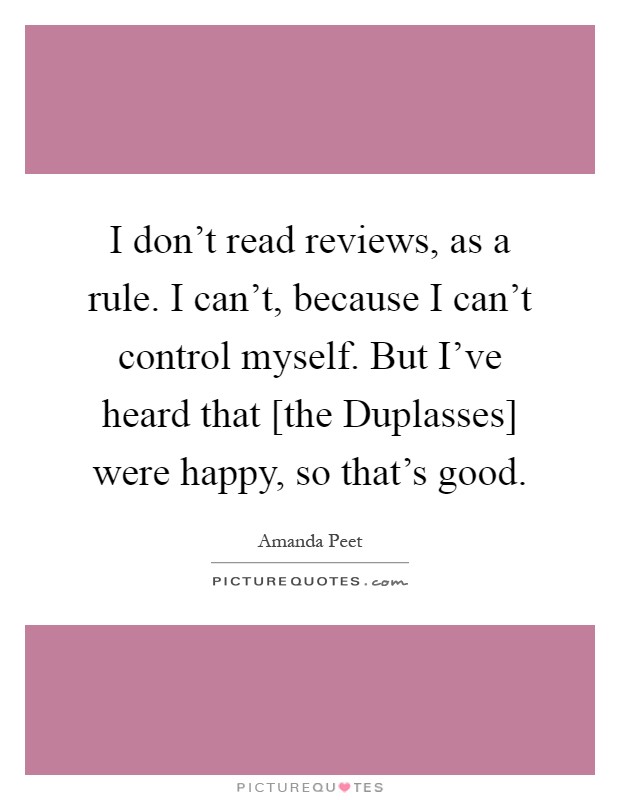 I don't read reviews, as a rule. I can't, because I can't control myself. But I've heard that [the Duplasses] were happy, so that's good Picture Quote #1