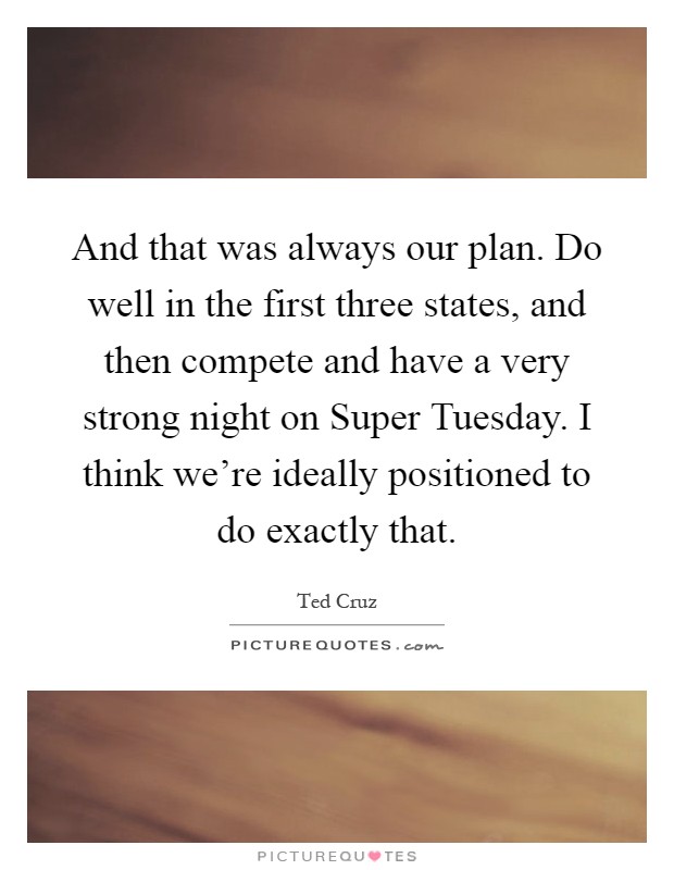 And that was always our plan. Do well in the first three states, and then compete and have a very strong night on Super Tuesday. I think we're ideally positioned to do exactly that Picture Quote #1