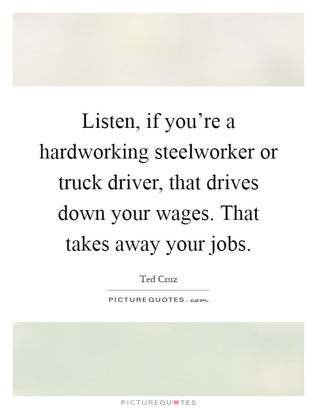 Listen, if you're a hardworking steelworker or truck driver, that drives down your wages. That takes away your jobs Picture Quote #1