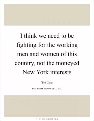 I think we need to be fighting for the working men and women of this country, not the moneyed New York interests Picture Quote #1