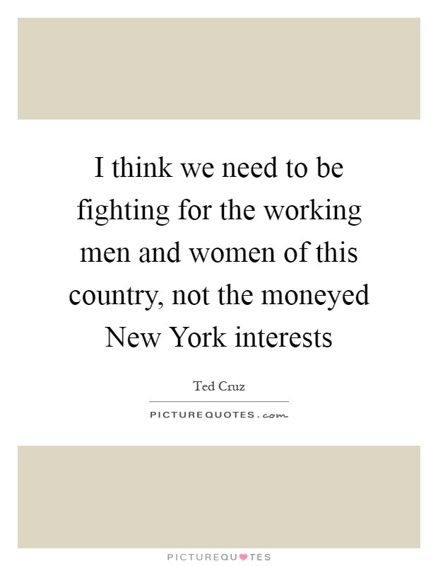 I think we need to be fighting for the working men and women of this country, not the moneyed New York interests Picture Quote #1