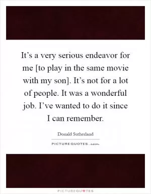 It’s a very serious endeavor for me [to play in the same movie with my son]. It’s not for a lot of people. It was a wonderful job. I’ve wanted to do it since I can remember Picture Quote #1