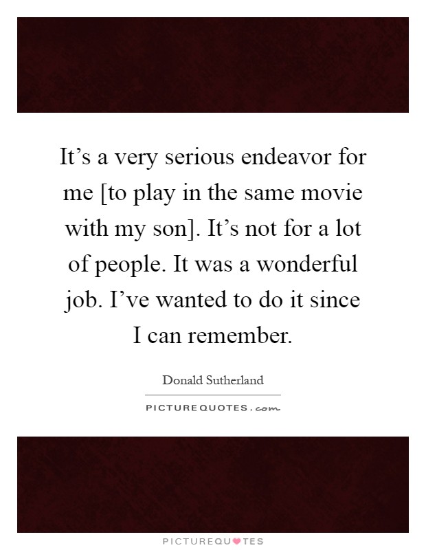 It's a very serious endeavor for me [to play in the same movie with my son]. It's not for a lot of people. It was a wonderful job. I've wanted to do it since I can remember Picture Quote #1