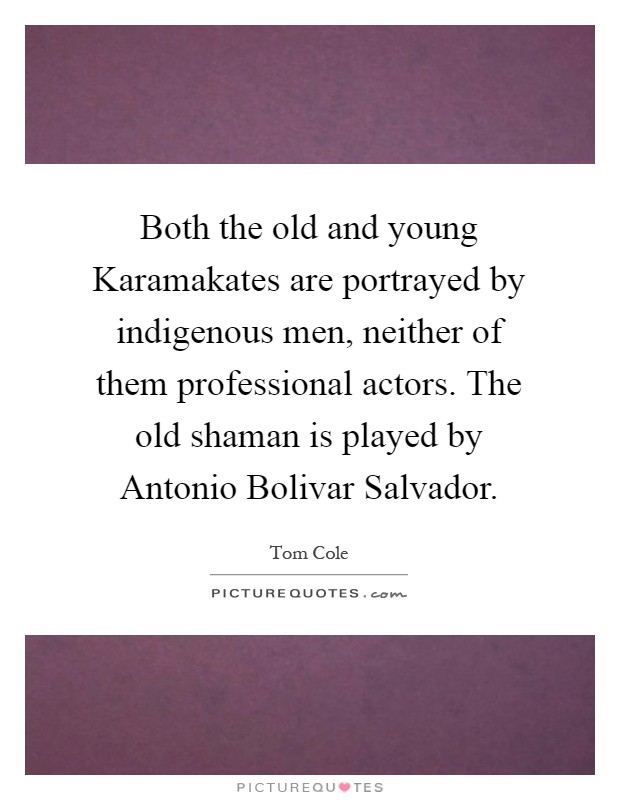 Both the old and young Karamakates are portrayed by indigenous men, neither of them professional actors. The old shaman is played by Antonio Bolivar Salvador Picture Quote #1