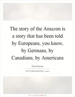 The story of the Amazon is a story that has been told by Europeans, you know, by Germans, by Canadians, by Americans Picture Quote #1