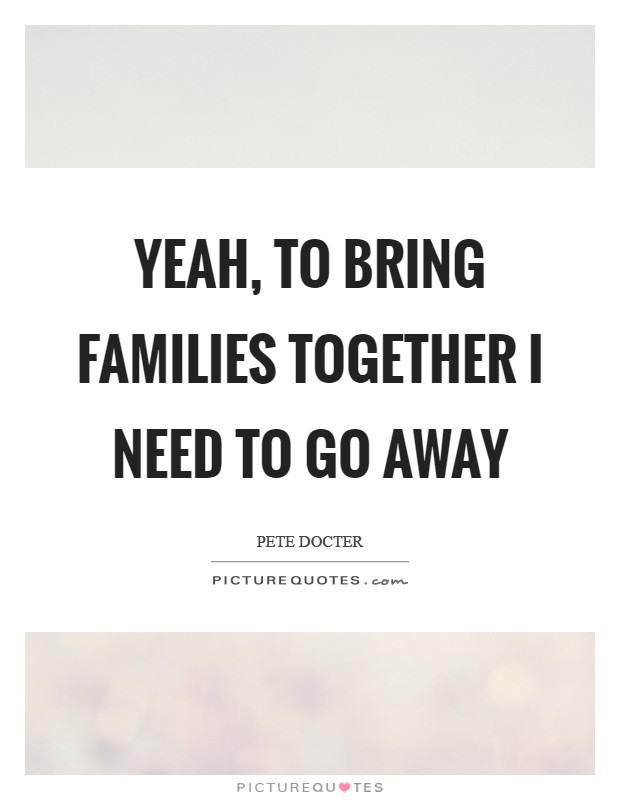 Yeah, to bring families together I need to go away Picture Quote #1