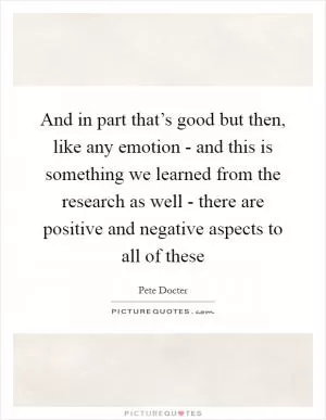 And in part that’s good but then, like any emotion - and this is something we learned from the research as well - there are positive and negative aspects to all of these Picture Quote #1