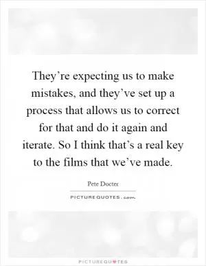 They’re expecting us to make mistakes, and they’ve set up a process that allows us to correct for that and do it again and iterate. So I think that’s a real key to the films that we’ve made Picture Quote #1
