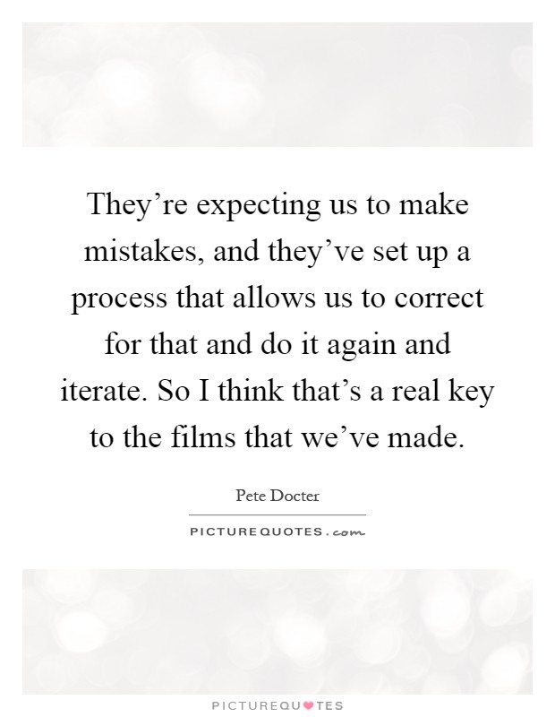 They're expecting us to make mistakes, and they've set up a process that allows us to correct for that and do it again and iterate. So I think that's a real key to the films that we've made Picture Quote #1