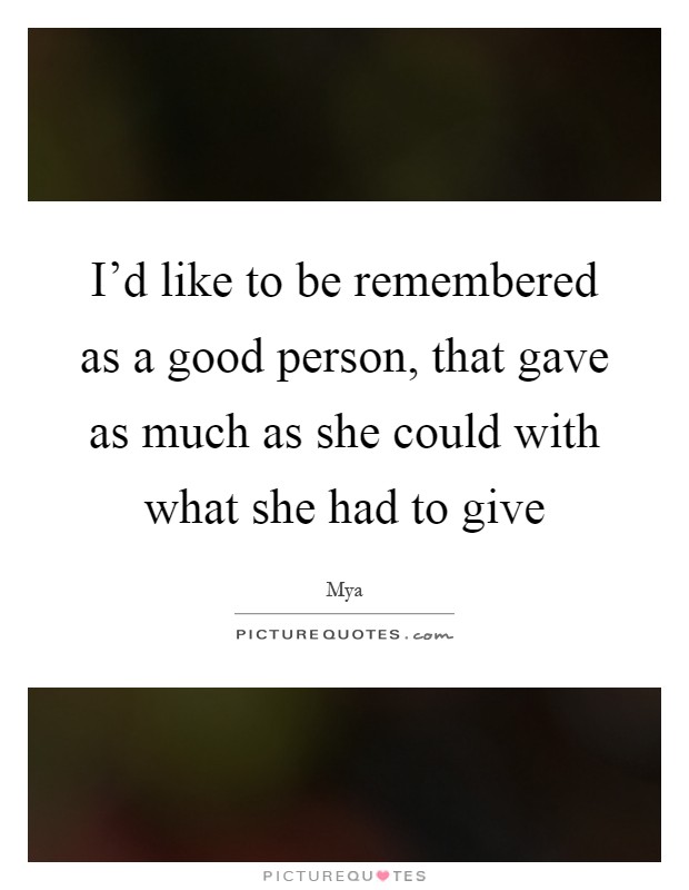 I'd like to be remembered as a good person, that gave as much as she could with what she had to give Picture Quote #1