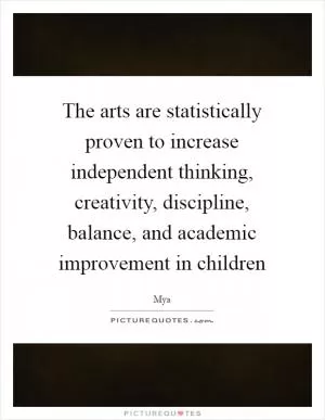 The arts are statistically proven to increase independent thinking, creativity, discipline, balance, and academic improvement in children Picture Quote #1