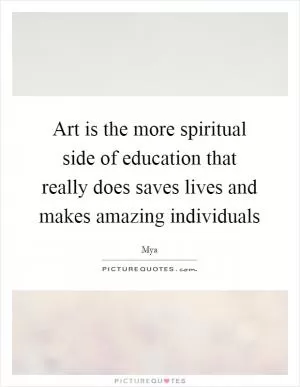 Art is the more spiritual side of education that really does saves lives and makes amazing individuals Picture Quote #1